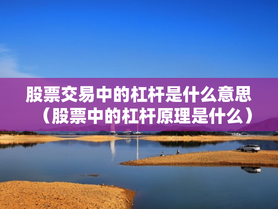 股票交易中的杠杆是什么意思（股票中的杠杆原理是什么）