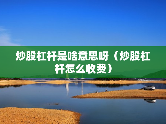 炒股杠杆是啥意思呀（炒股杠杆怎么收费）