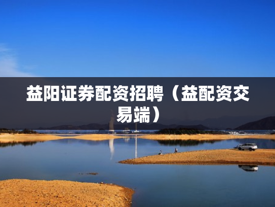 益阳证券配资招聘（益配资交易端）