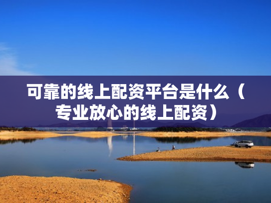 可靠的线上配资平台是什么（专业放心的线上配资）