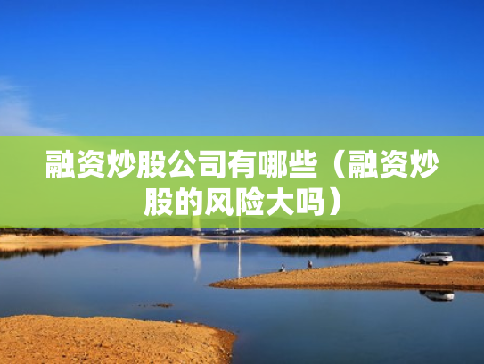 融资炒股公司有哪些（融资炒股的风险大吗）