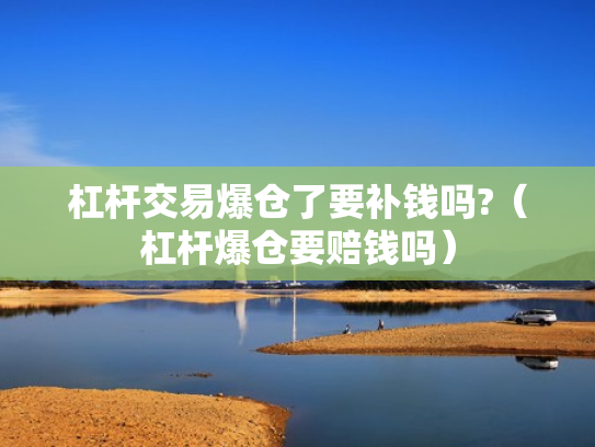 杠杆交易爆仓了要补钱吗?（杠杆爆仓要赔钱吗）