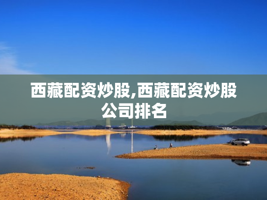 西藏配资炒股,西藏配资炒股公司排名