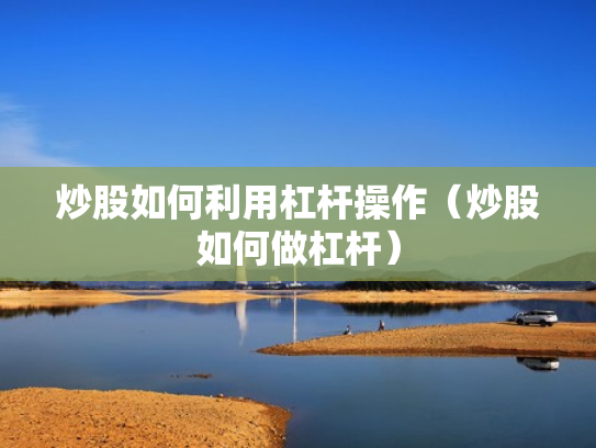 炒股如何利用杠杆操作（炒股如何做杠杆）