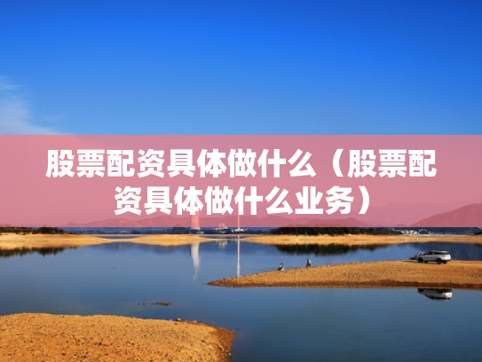 股票配资具体做什么（股票配资具体做什么业务）