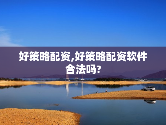 好策略配资,好策略配资软件合法吗?