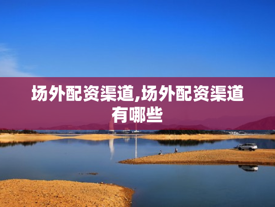 场外配资渠道,场外配资渠道有哪些
