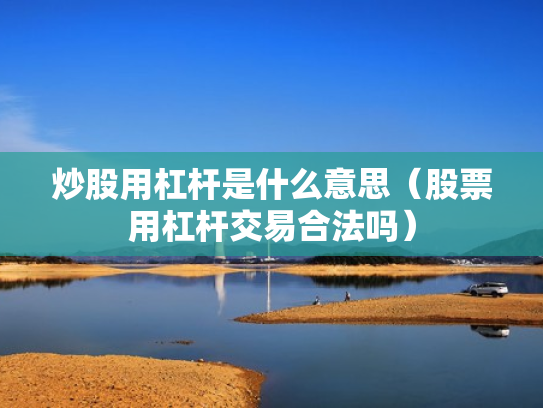 炒股用杠杆是什么意思（股票用杠杆交易合法吗）