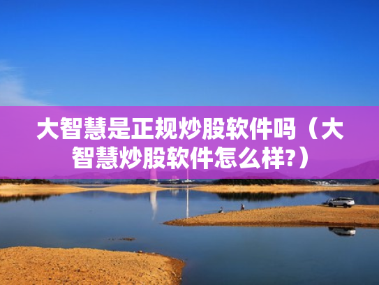 大智慧是正规炒股软件吗（大智慧炒股软件怎么样?）