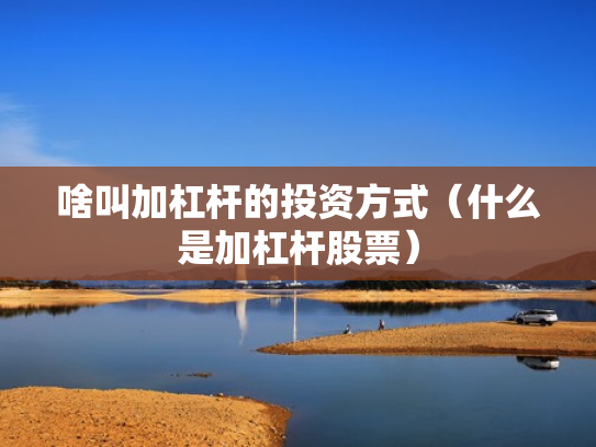 啥叫加杠杆的投资方式（什么是加杠杆股票）