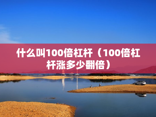 什么叫100倍杠杆（100倍杠杆涨多少翻倍）