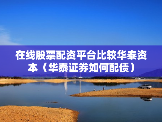 在线股票配资平台比较华泰资本（华泰证券如何配债）