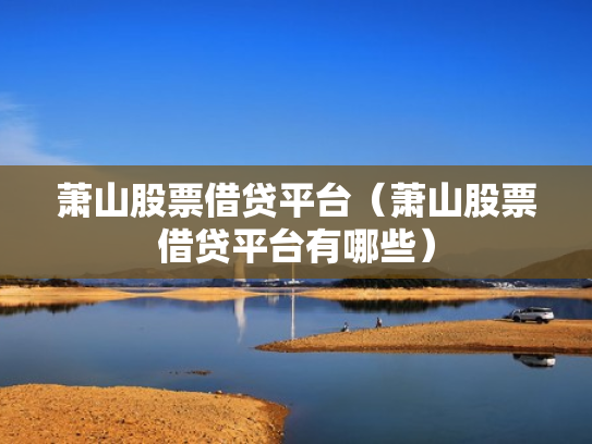 萧山股票借贷平台（萧山股票借贷平台有哪些）