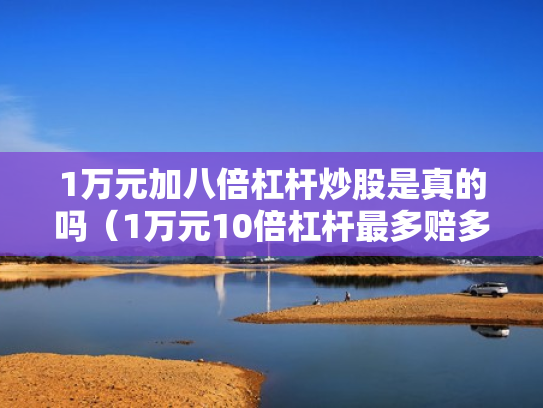 1万元加八倍杠杆炒股是真的吗（1万元10倍杠杆最多赔多少）