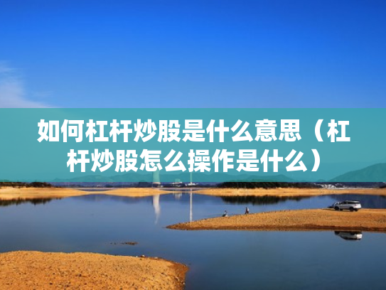 如何杠杆炒股是什么意思（杠杆炒股怎么操作是什么）