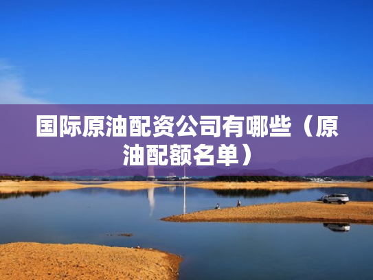 国际原油配资公司有哪些（原油配额名单）