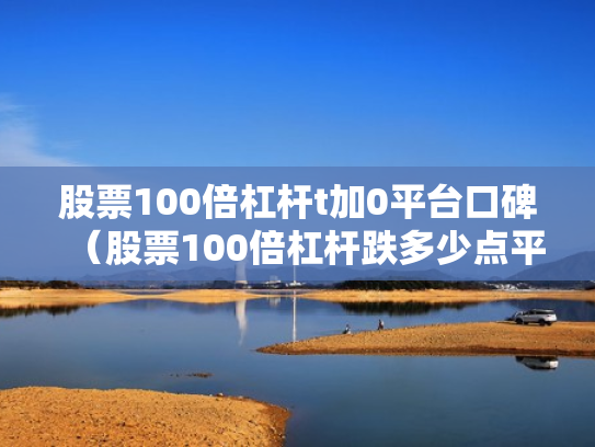 股票100倍杠杆t加0平台口碑（股票100倍杠杆跌多少点平仓）