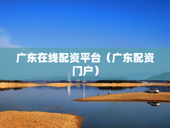广东在线配资平台（广东配资门户）