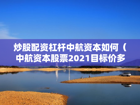 炒股配资杠杆中航资本如何（中航资本股票2021目标价多少）