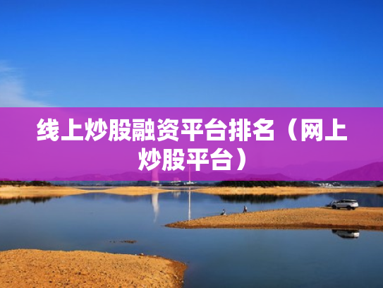 线上炒股融资平台排名（网上炒股平台）