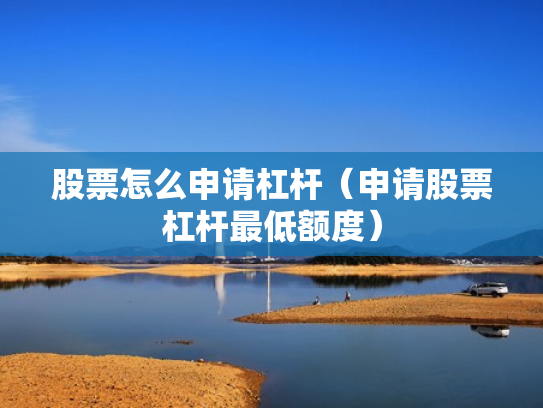 股票怎么申请杠杆（申请股票杠杆最低额度）