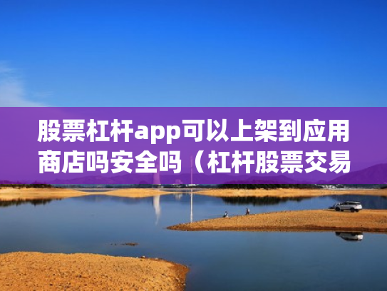 股票杠杆app可以上架到应用商店吗安全吗（杠杆股票交易）