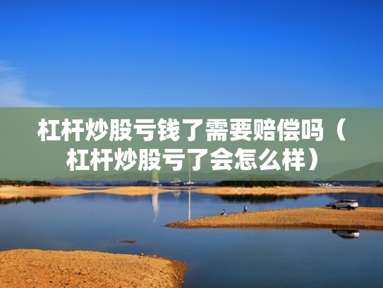 杠杆炒股亏钱了需要赔偿吗（杠杆炒股亏了会怎么样）