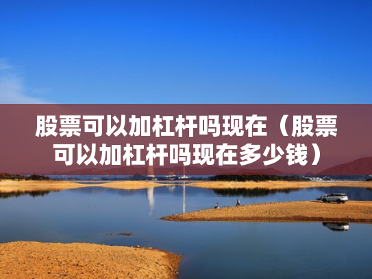 股票可以加杠杆吗现在（股票可以加杠杆吗现在多少钱）