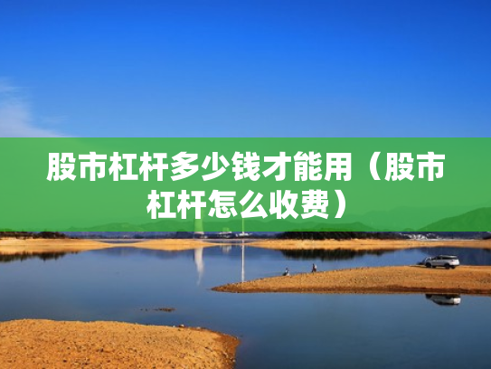 股市杠杆多少钱才能用（股市杠杆怎么收费）