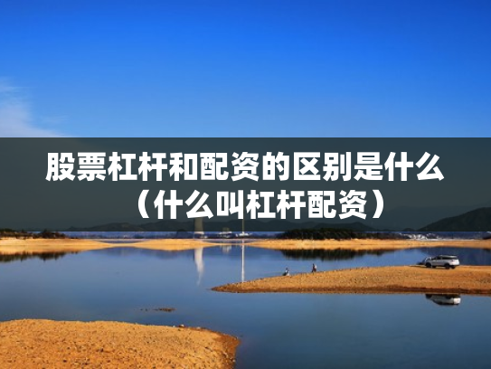 股票杠杆和配资的区别是什么（什么叫杠杆配资）