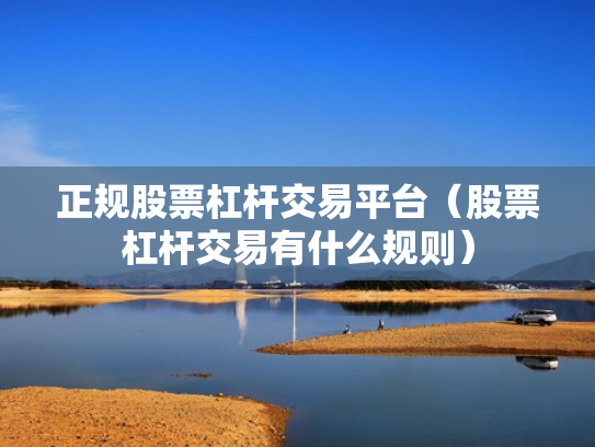 正规股票杠杆交易平台（股票杠杆交易有什么规则）