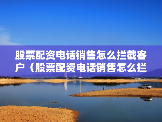 股票配资电话销售怎么拦截客户（股票配资电话销售怎么拦截客户信息）