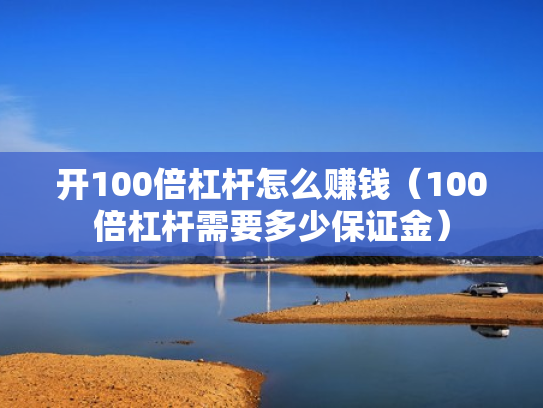 开100倍杠杆怎么赚钱（100倍杠杆需要多少保证金）