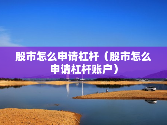 股市怎么申请杠杆（股市怎么申请杠杆账户）