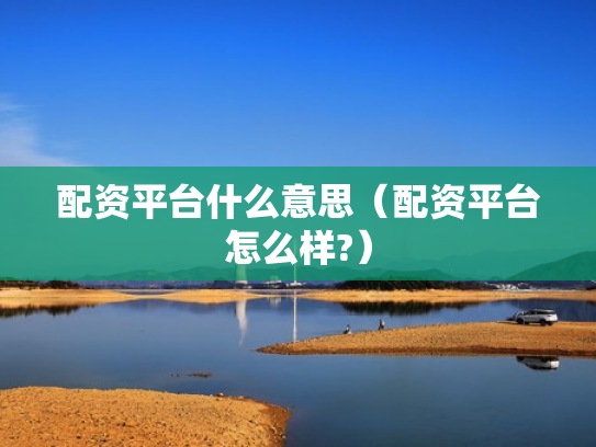 配资平台什么意思（配资平台怎么样?）