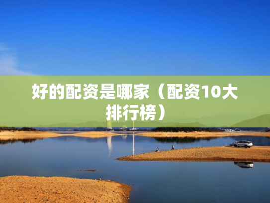 好的配资是哪家（配资10大排行榜）