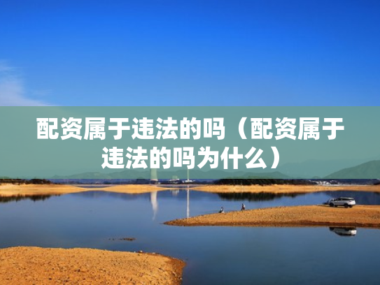 配资属于违法的吗（配资属于违法的吗为什么）