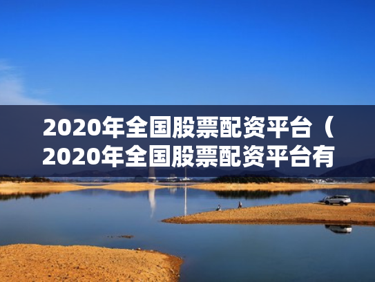 2020年全国股票配资平台（2020年全国股票配资平台有哪些）
