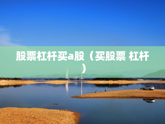 股票杠杆买a股（买股票 杠杆）