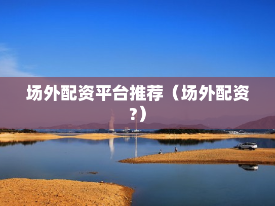 场外配资平台推荐（场外配资?）