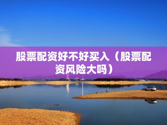 股票配资好不好买入（股票配资风险大吗）