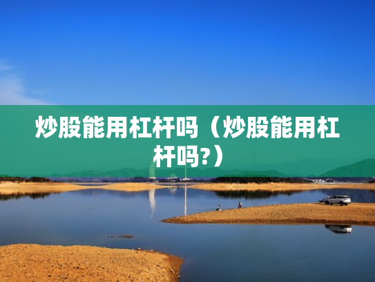 炒股能用杠杆吗（炒股能用杠杆吗?）
