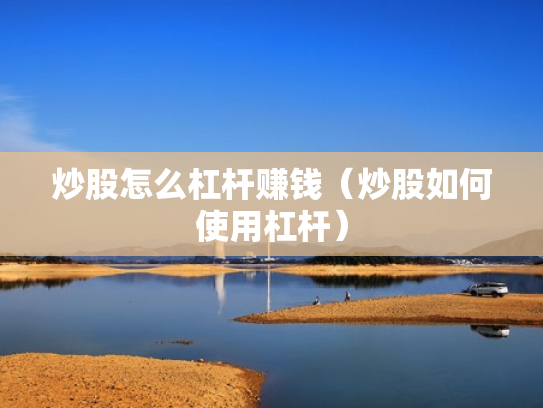 炒股怎么杠杆赚钱（炒股如何使用杠杆）