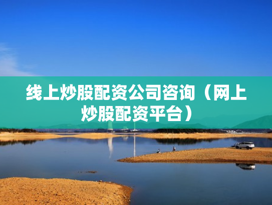 线上炒股配资公司咨询（网上炒股配资平台）