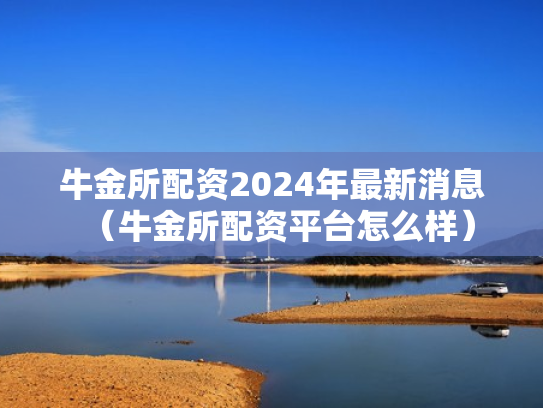 牛金所配资2024年最新消息（牛金所配资平台怎么样）