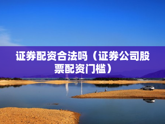 证券配资合法吗（证券公司股票配资门槛）