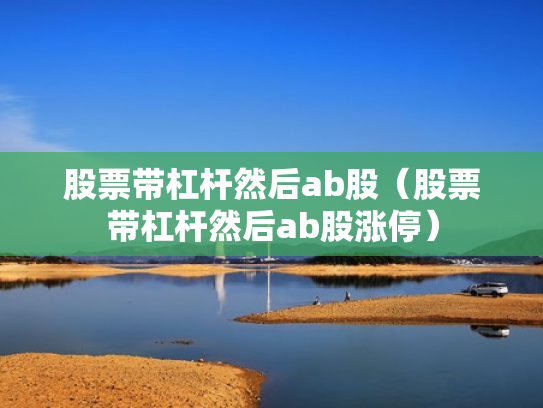 股票带杠杆然后ab股（股票带杠杆然后ab股涨停）