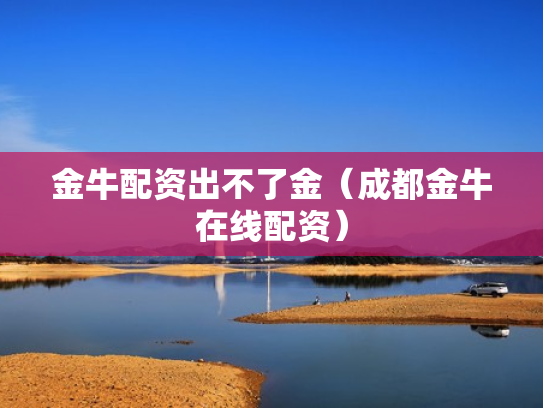 金牛配资出不了金（成都金牛在线配资）