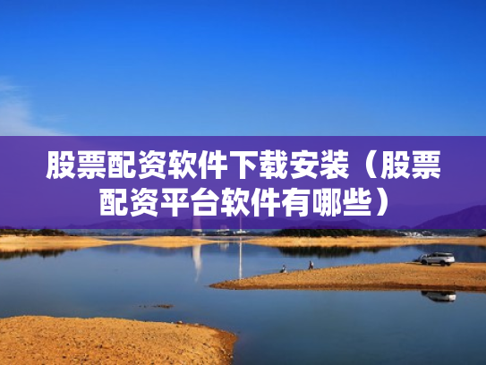 股票配资软件下载安装（股票配资平台软件有哪些）