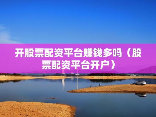 开股票配资平台赚钱多吗（股票配资平台开户）